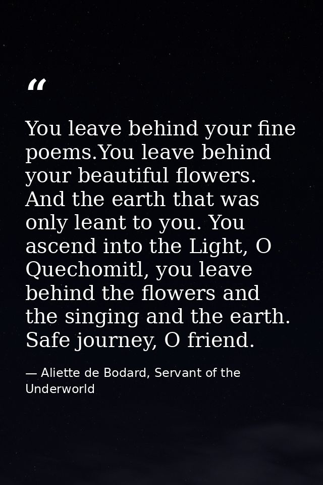 You leave behind your fine poems.You leave behind your beautiful flowers. And the earth that was only leant to you. You  — Aliette de Bodard, Servant of the Underworld