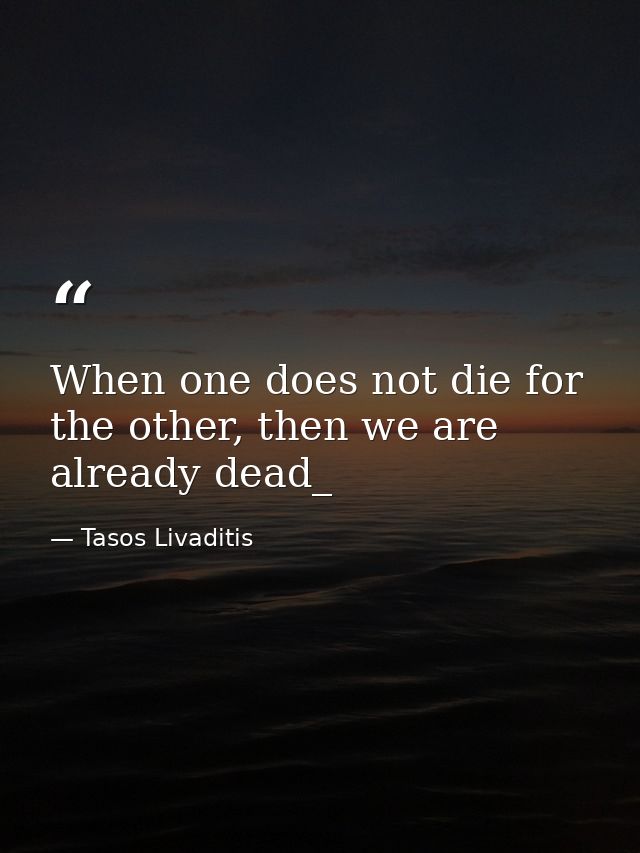 When one does not die for the other, then we are already dead_ — Tasos Livaditis