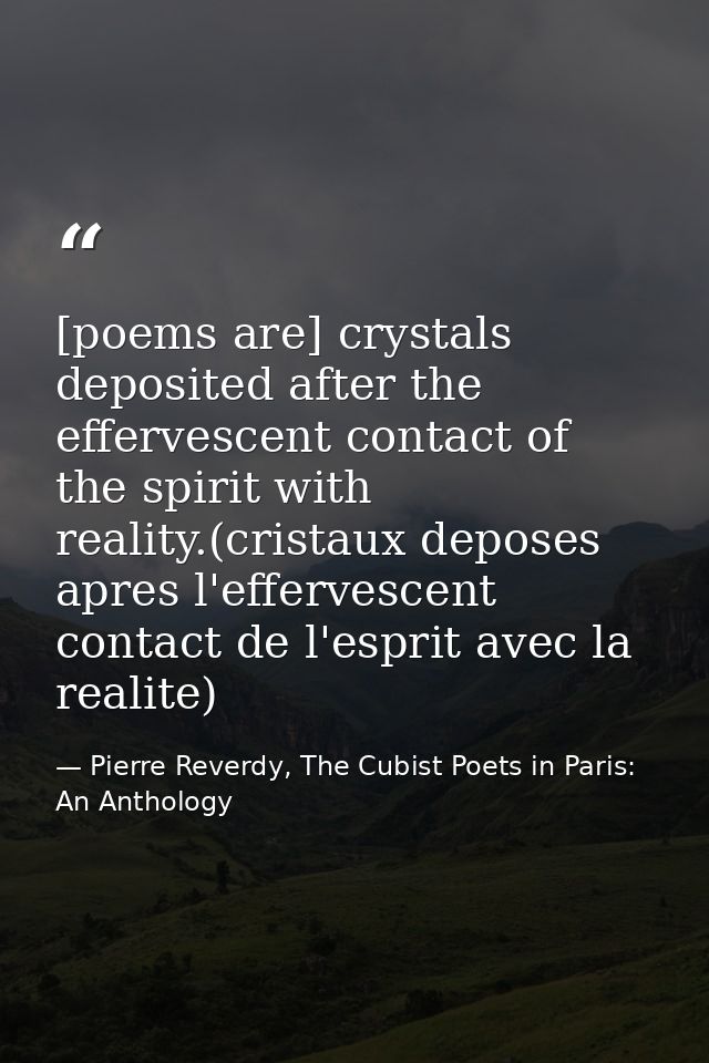[poems are] crystals deposited after the effervescent contact of the spirit with reality.(cristaux deposes apres l'effer — Pierre Reverdy, The Cubist Poets in Paris: An Anthology