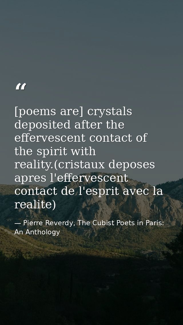 [poems are] crystals deposited after the effervescent contact of the spirit with reality.(cristaux deposes apres l'effer — Pierre Reverdy, The Cubist Poets in Paris: An Anthology