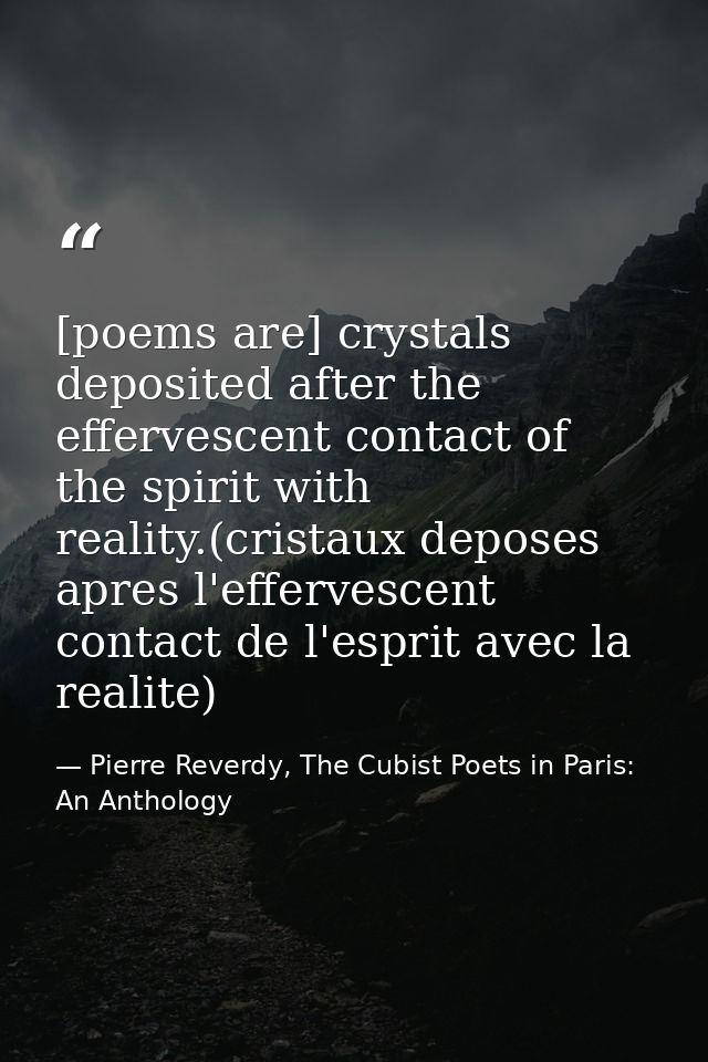 [poems are] crystals deposited after the effervescent contact of the spirit with reality.(cristaux deposes apres l'effer — Pierre Reverdy, The Cubist Poets in Paris: An Anthology