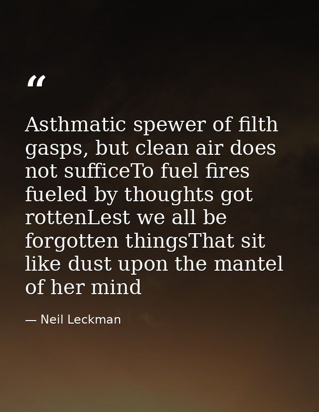 Asthmatic spewer of filth gasps, but clean air does not sufficeTo fuel fires fueled by thoughts got rottenLest we all be — Neil Leckman