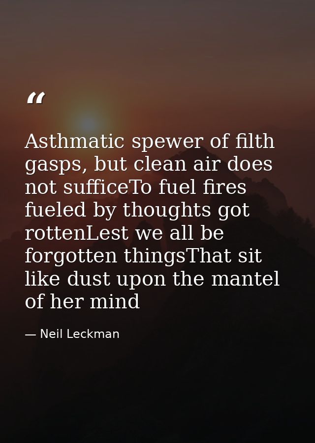Asthmatic spewer of filth gasps, but clean air does not sufficeTo fuel fires fueled by thoughts got rottenLest we all be — Neil Leckman