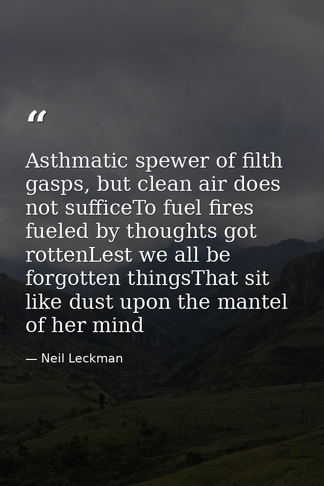 Asthmatic spewer of filth gasps, but clean air does not sufficeTo fuel fires fueled by thoughts got rottenLest we all be — Neil Leckman