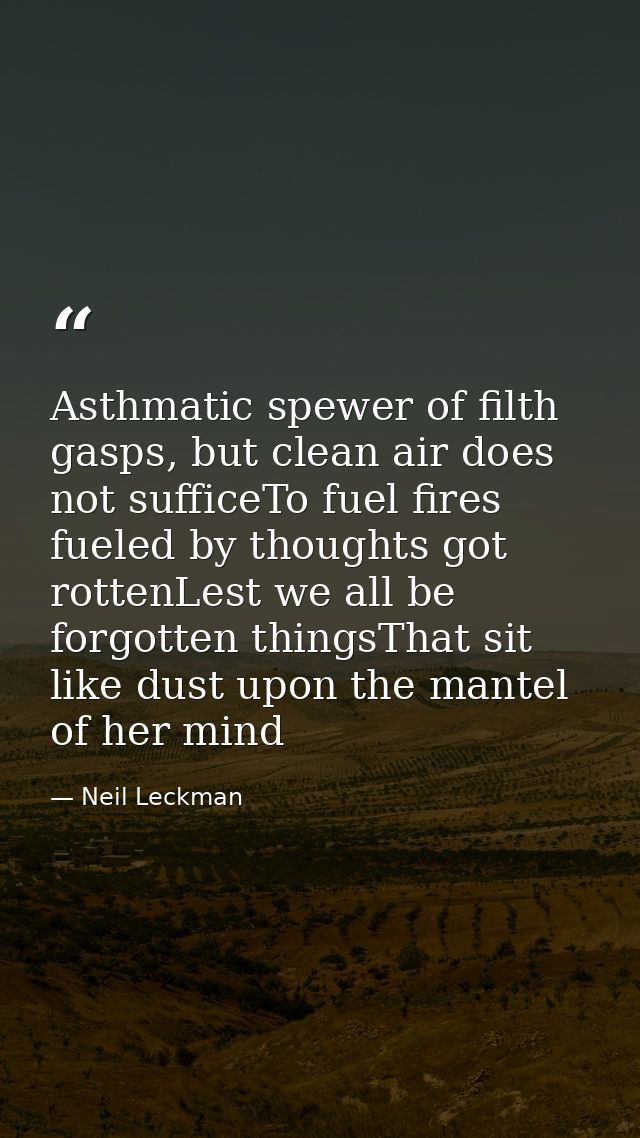 Asthmatic spewer of filth gasps, but clean air does not sufficeTo fuel fires fueled by thoughts got rottenLest we all be — Neil Leckman