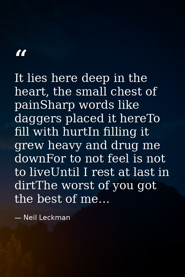 It lies here deep in the heart, the small chest of painSharp words like daggers placed it hereTo fill with hurtIn fillin — Neil Leckman