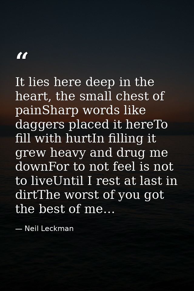It lies here deep in the heart, the small chest of painSharp words like daggers placed it hereTo fill with hurtIn fillin — Neil Leckman