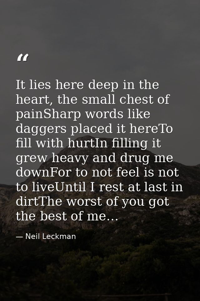 It lies here deep in the heart, the small chest of painSharp words like daggers placed it hereTo fill with hurtIn fillin — Neil Leckman