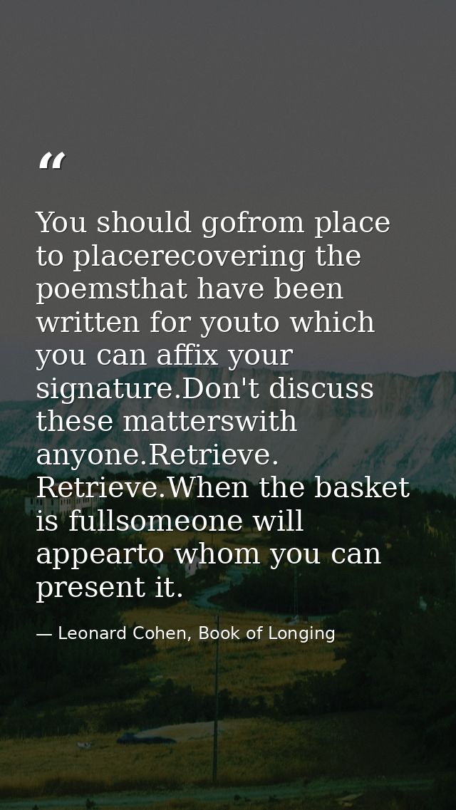 You should gofrom place to placerecovering the poemsthat have been written for youto which you can affix your signature. — Leonard Cohen, Book of Longing