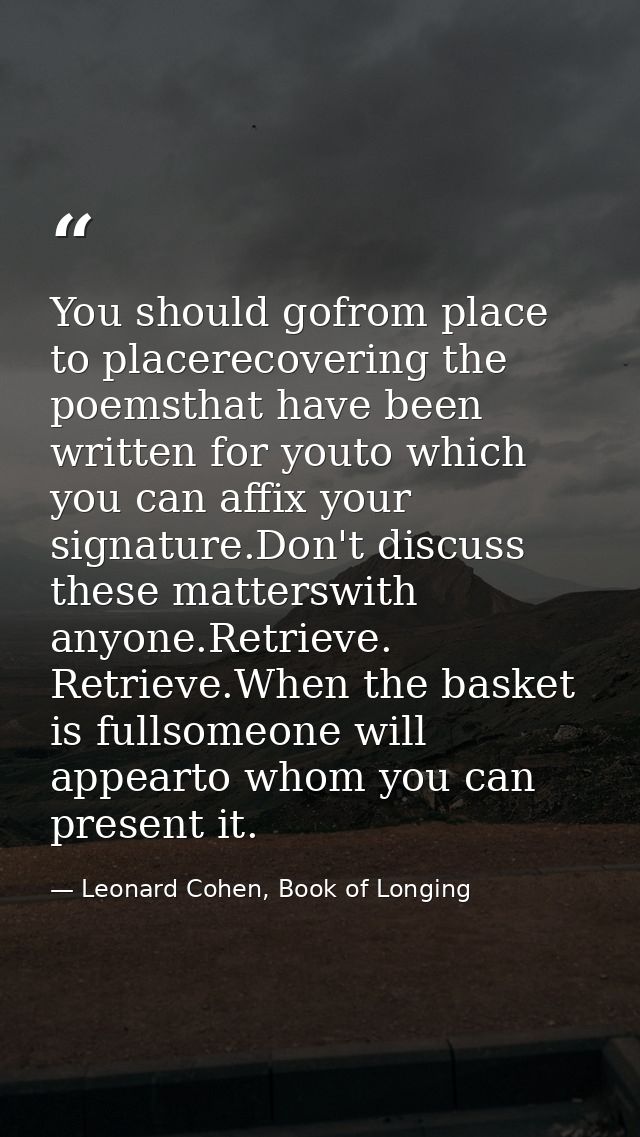 You should gofrom place to placerecovering the poemsthat have been written for youto which you can affix your signature. — Leonard Cohen, Book of Longing