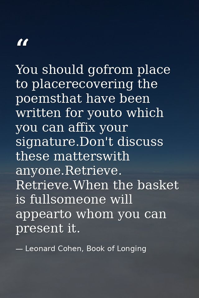 You should gofrom place to placerecovering the poemsthat have been written for youto which you can affix your signature. — Leonard Cohen, Book of Longing