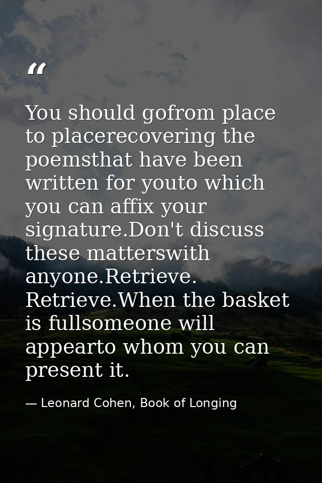 You should gofrom place to placerecovering the poemsthat have been written for youto which you can affix your signature. — Leonard Cohen, Book of Longing