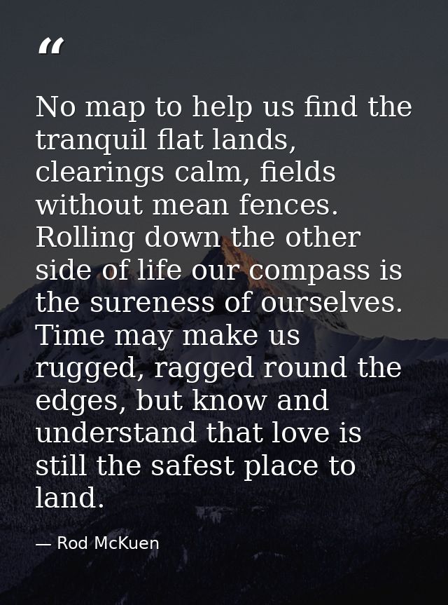 No map to help us find the tranquil flat lands, clearings calm, fields without mean fences. Rolling down the other side  — Rod McKuen
