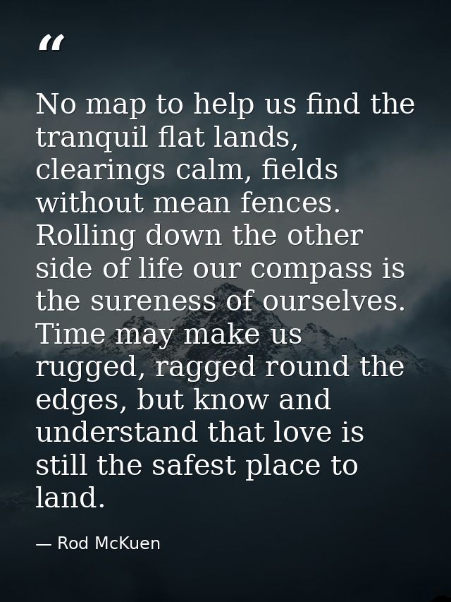 No map to help us find the tranquil flat lands, clearings calm, fields without mean fences. Rolling down the other side  — Rod McKuen