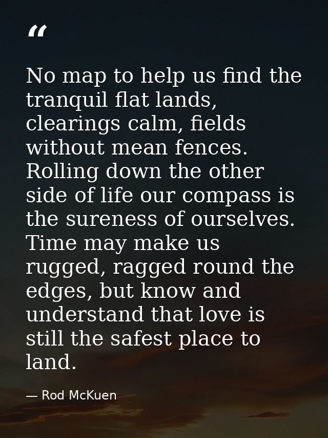 No map to help us find the tranquil flat lands, clearings calm, fields without mean fences. Rolling down the other side  — Rod McKuen