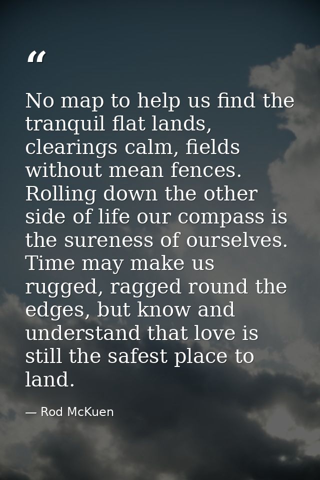No map to help us find the tranquil flat lands, clearings calm, fields without mean fences. Rolling down the other side  — Rod McKuen