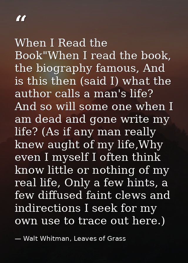 When I Read the Book"When I read the book, the biography famous, And is this then (said I) what the author calls a man's — Walt Whitman, Leaves of Grass