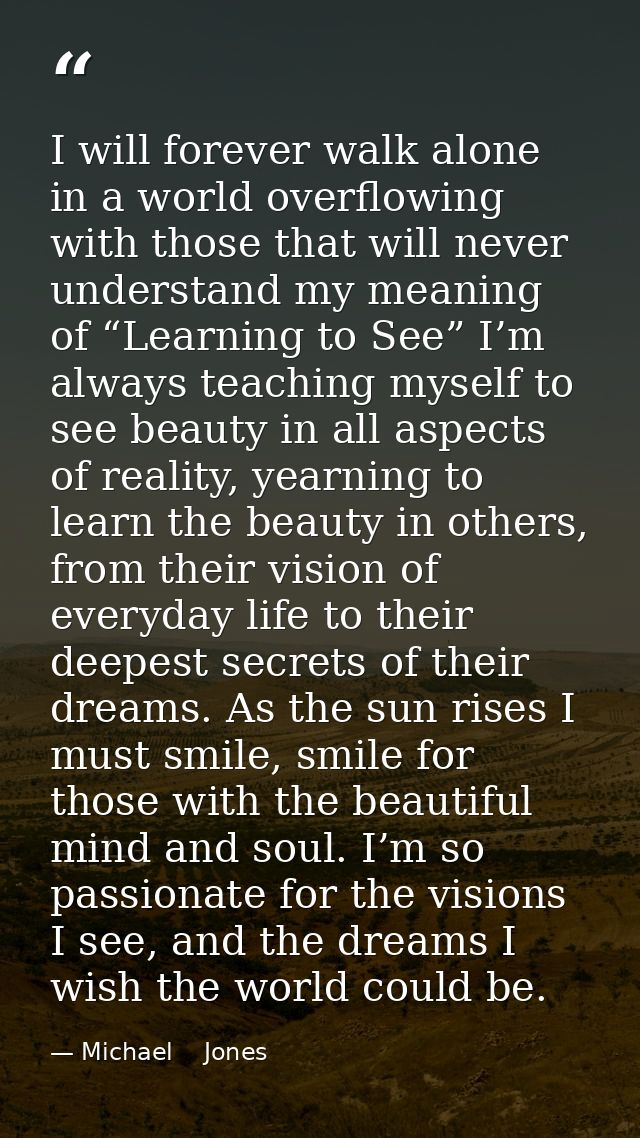 I will forever walk alone in a world overflowing with those that will never understand my meaning of “Learning to See” I — Michael    Jones