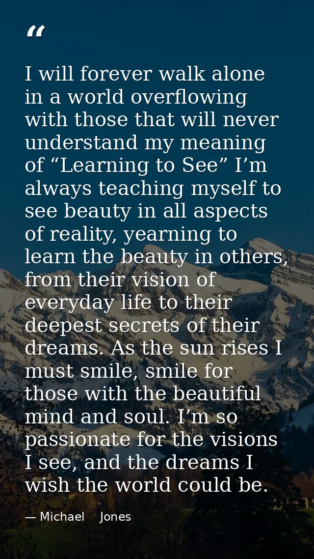 I will forever walk alone in a world overflowing with those that will never understand my meaning of “Learning to See” I — Michael    Jones