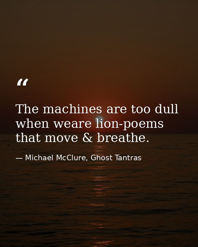 The machines are too dull when weare lion-poems that move & breathe. — Michael McClure, Ghost Tantras