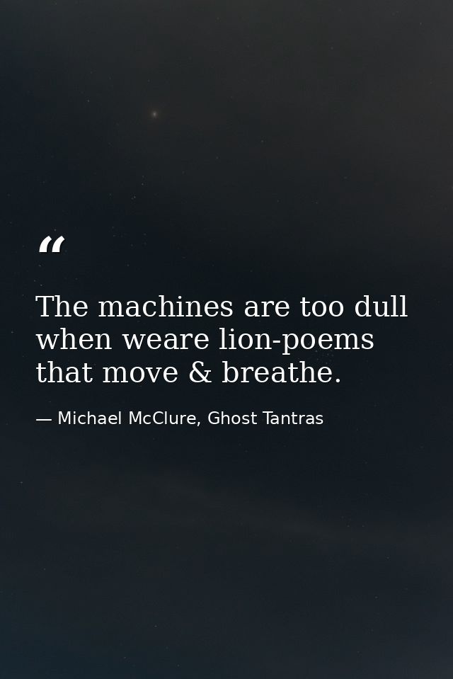 The machines are too dull when weare lion-poems that move & breathe. — Michael McClure, Ghost Tantras