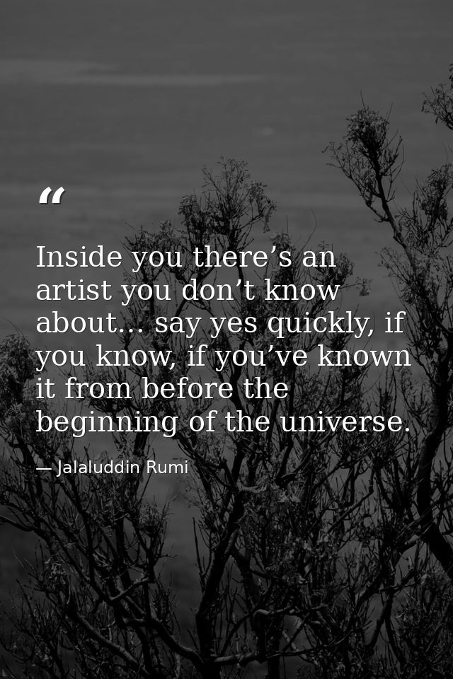 Inside you there’s an artist you don’t know about… say yes quickly, if you know, if you’ve known it from before the begi — Jalaluddin Rumi