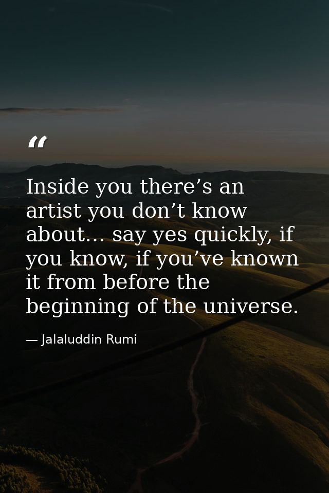 Inside you there’s an artist you don’t know about… say yes quickly, if you know, if you’ve known it from before the begi — Jalaluddin Rumi