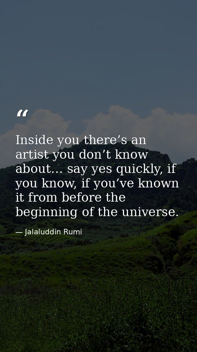 Inside you there’s an artist you don’t know about… say yes quickly, if you know, if you’ve known it from before the begi — Jalaluddin Rumi