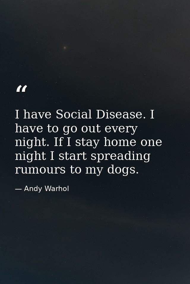 I have Social Disease. I have to go out every night. If I stay home one night I start spreading rumours to my dogs. — Andy Warhol