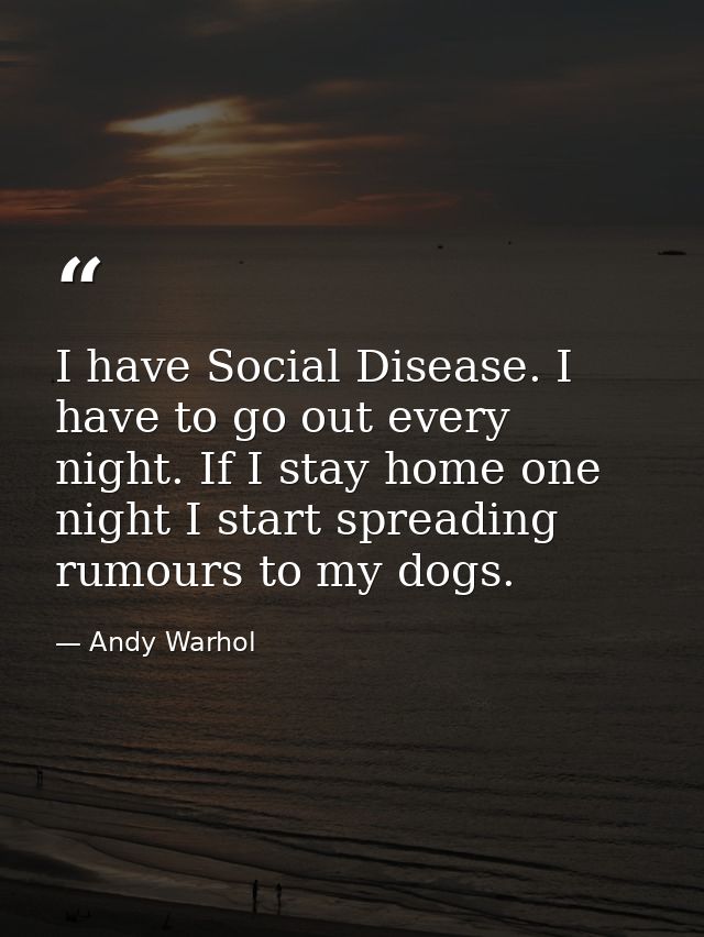 I have Social Disease. I have to go out every night. If I stay home one night I start spreading rumours to my dogs. — Andy Warhol
