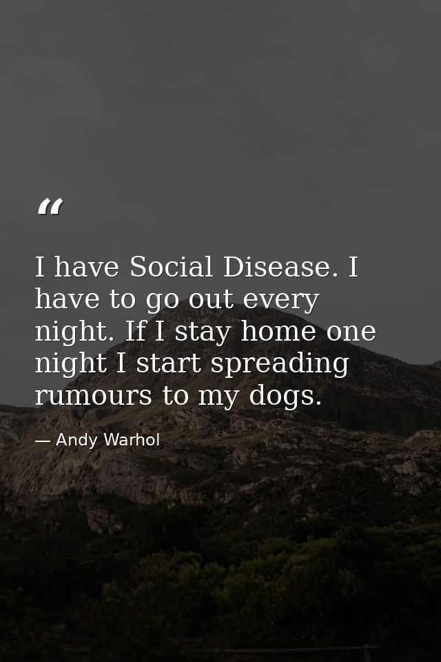 I have Social Disease. I have to go out every night. If I stay home one night I start spreading rumours to my dogs. — Andy Warhol