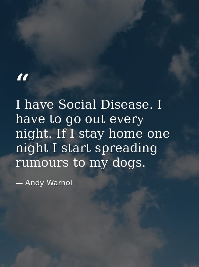 I have Social Disease. I have to go out every night. If I stay home one night I start spreading rumours to my dogs. — Andy Warhol