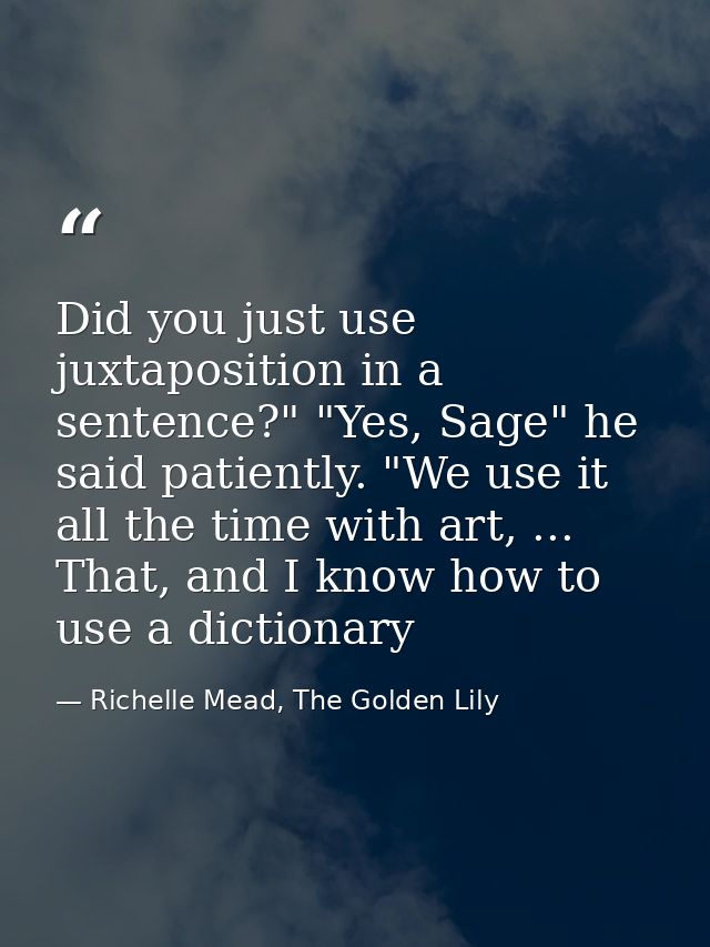 Did you just use juxtaposition in a sentence?" "Yes, Sage" he said patiently. "We use it all the time with art, ... That — Richelle Mead, The Golden Lily