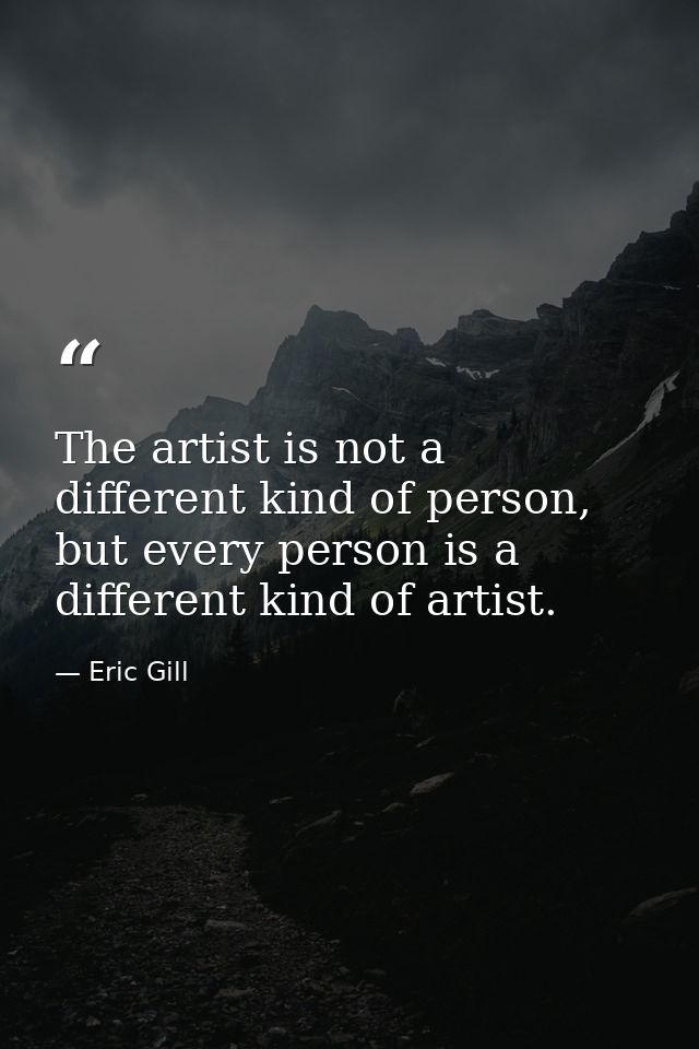 The artist is not a different kind of person, but every person is a different kind of artist. — Eric Gill