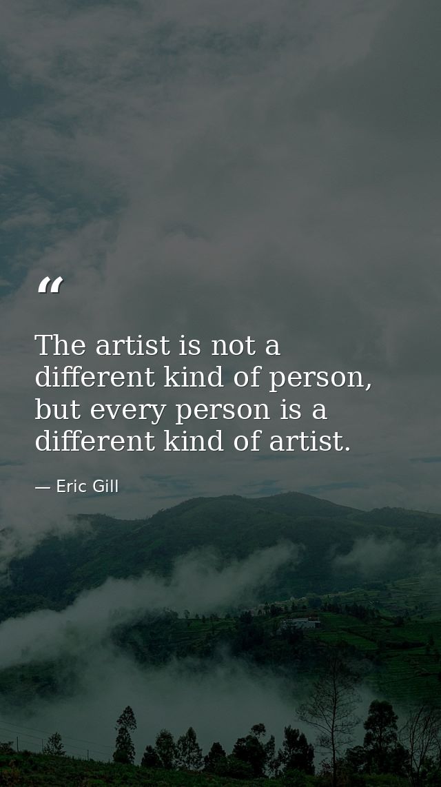 The artist is not a different kind of person, but every person is a different kind of artist. — Eric Gill