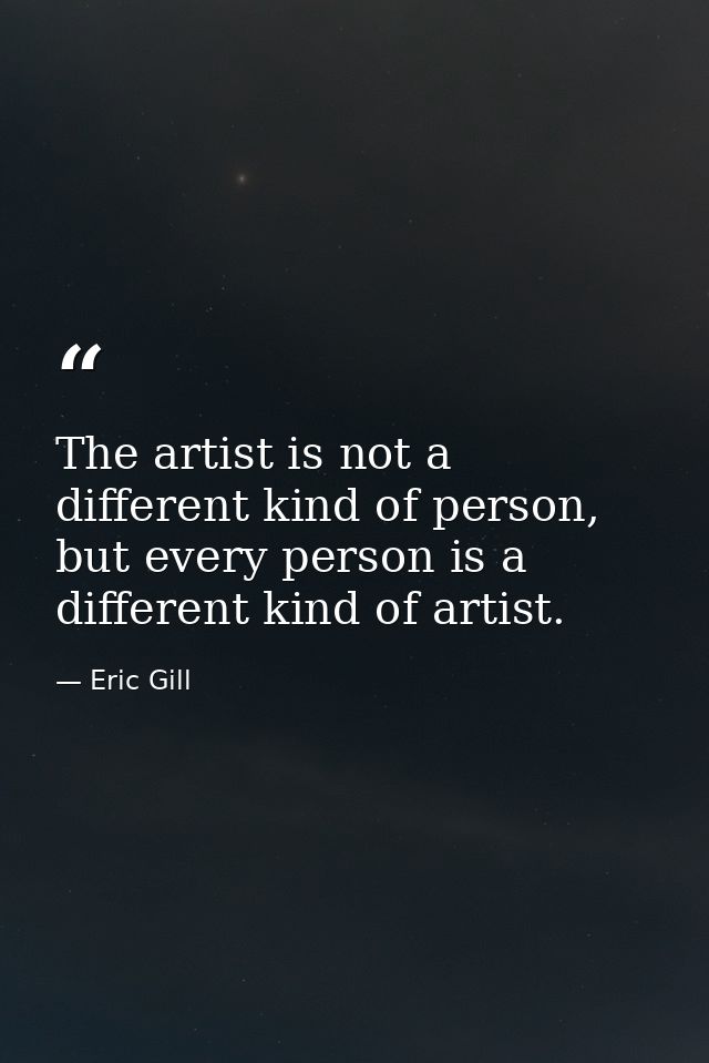 The artist is not a different kind of person, but every person is a different kind of artist. — Eric Gill