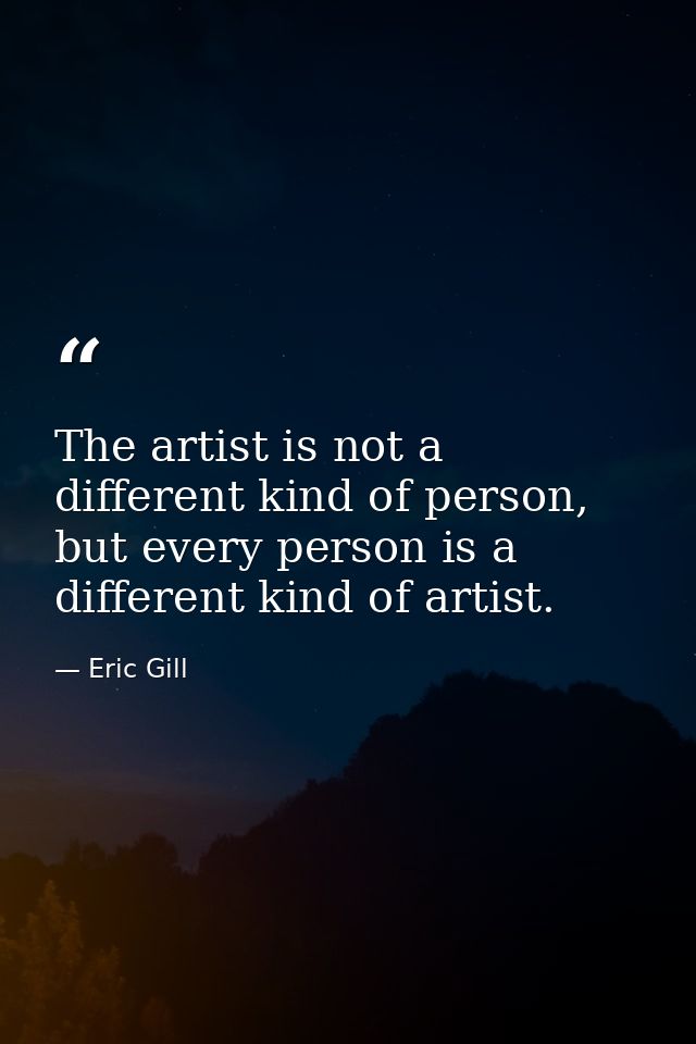 The artist is not a different kind of person, but every person is a different kind of artist. — Eric Gill