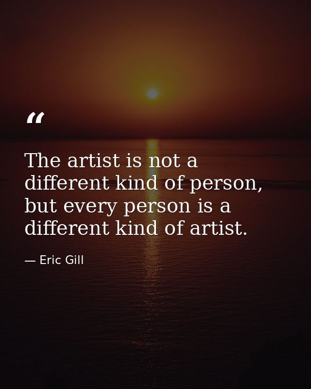 The artist is not a different kind of person, but every person is a different kind of artist. — Eric Gill