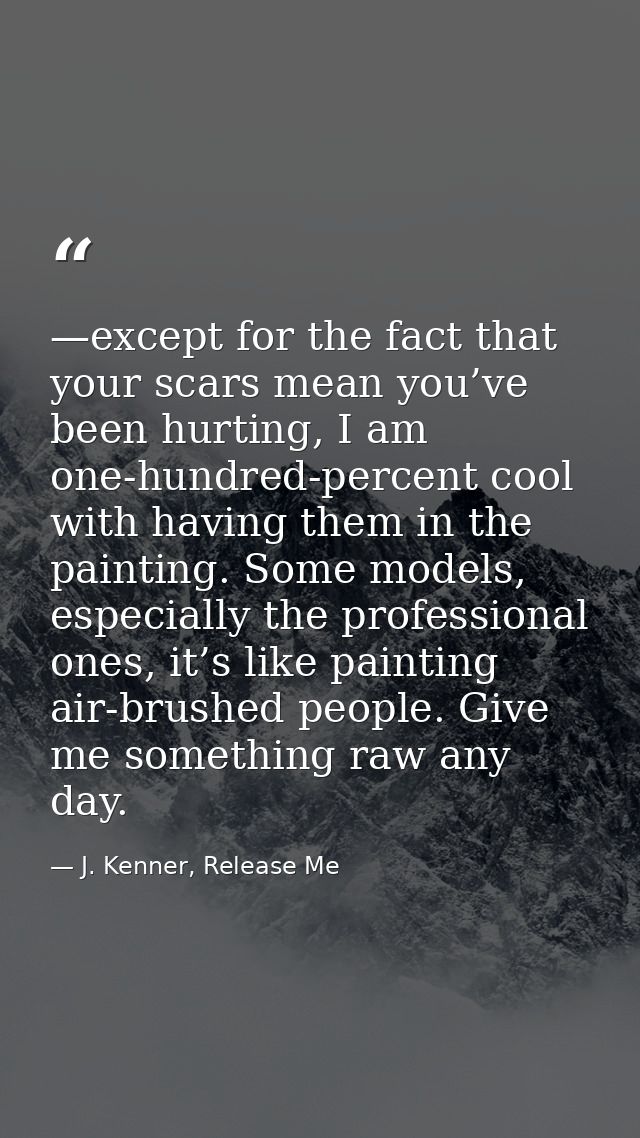 —except for the fact that your scars mean you’ve been hurting, I am one-hundred-percent cool with having them in the pai — J. Kenner, Release Me