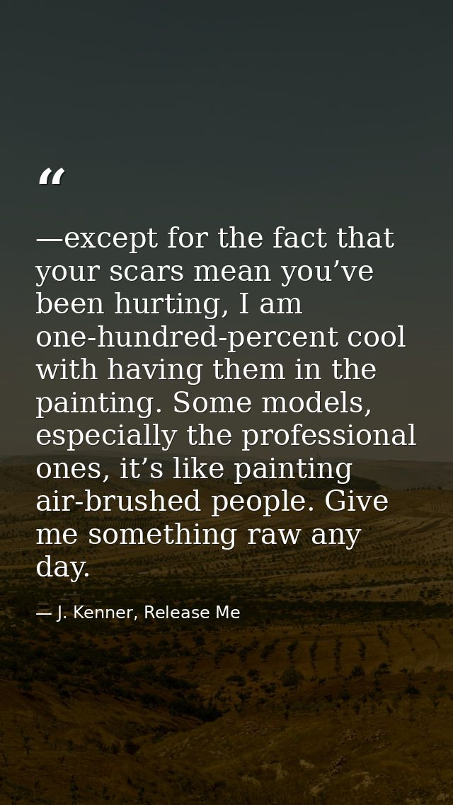 —except for the fact that your scars mean you’ve been hurting, I am one-hundred-percent cool with having them in the pai — J. Kenner, Release Me