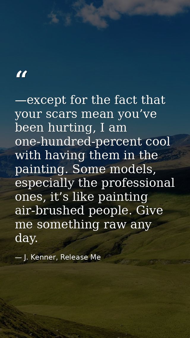 —except for the fact that your scars mean you’ve been hurting, I am one-hundred-percent cool with having them in the pai — J. Kenner, Release Me