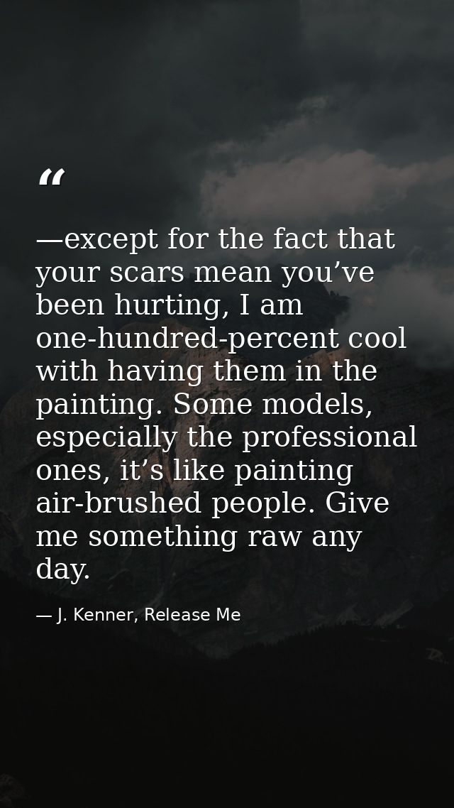 —except for the fact that your scars mean you’ve been hurting, I am one-hundred-percent cool with having them in the pai — J. Kenner, Release Me