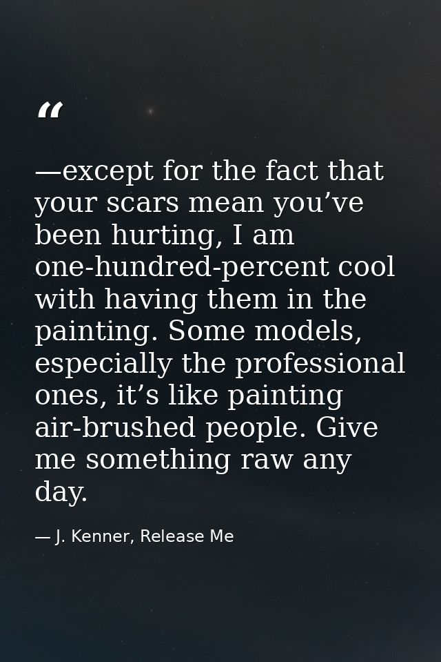 —except for the fact that your scars mean you’ve been hurting, I am one-hundred-percent cool with having them in the pai — J. Kenner, Release Me