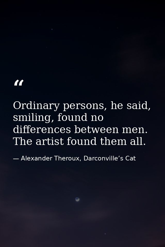 Ordinary persons, he said, smiling, found no differences between men. The artist found them all. — Alexander Theroux, Darconville’s Cat