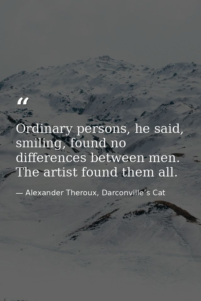 Ordinary persons, he said, smiling, found no differences between men. The artist found them all. — Alexander Theroux, Darconville’s Cat