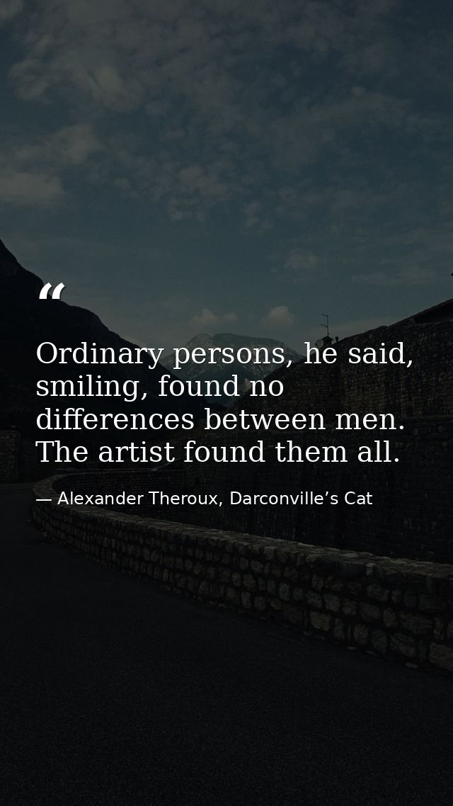 Ordinary persons, he said, smiling, found no differences between men. The artist found them all. — Alexander Theroux, Darconville’s Cat
