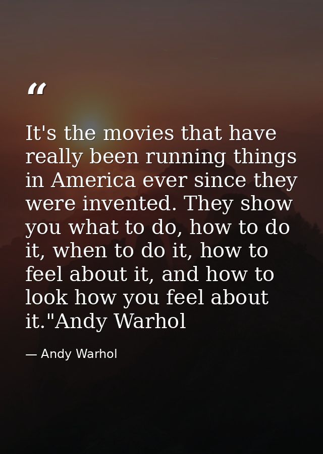 It's the movies that have really been running things in America ever since they were invented. They show you what to do, — Andy Warhol