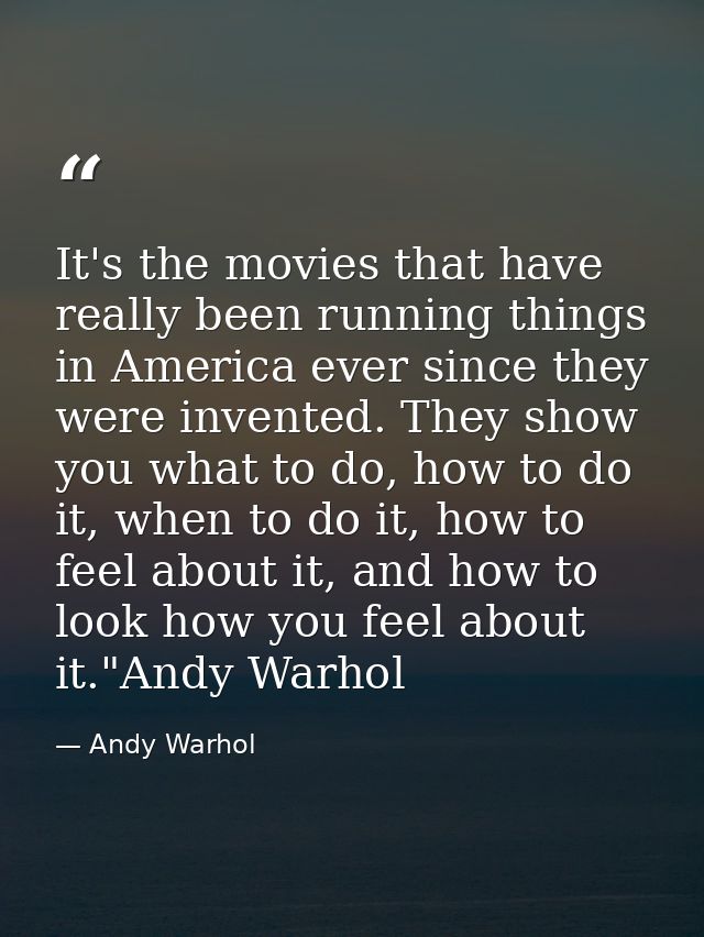 It's the movies that have really been running things in America ever since they were invented. They show you what to do, — Andy Warhol