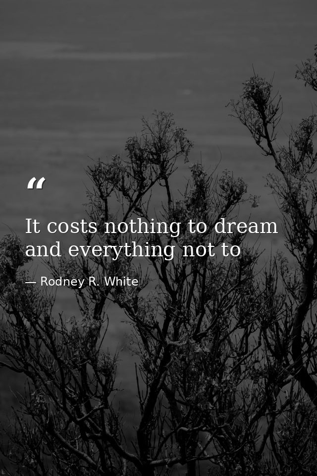 It costs nothing to dream and everything not to — Rodney R. White