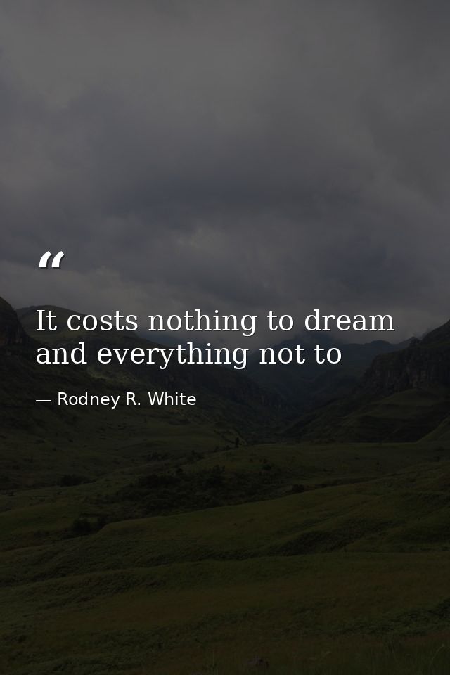 It costs nothing to dream and everything not to — Rodney R. White